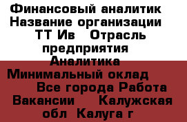 Финансовый аналитик › Название организации ­ ТТ-Ив › Отрасль предприятия ­ Аналитика › Минимальный оклад ­ 30 000 - Все города Работа » Вакансии   . Калужская обл.,Калуга г.